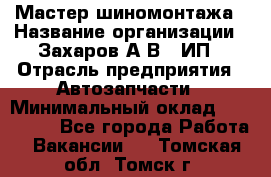 Мастер шиномонтажа › Название организации ­ Захаров А.В., ИП › Отрасль предприятия ­ Автозапчасти › Минимальный оклад ­ 100 000 - Все города Работа » Вакансии   . Томская обл.,Томск г.